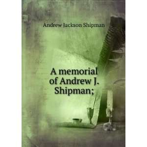    A memorial of Andrew J. Shipman; Andrew Jackson Shipman Books