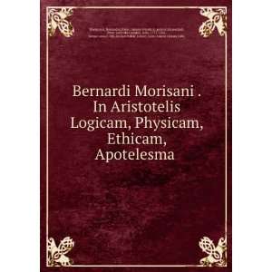 Bernardi Morisani . In Aristotelis Logicam, Physicam, Ethicam 