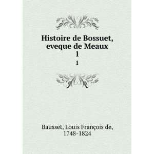  Histoire de Bossuet, eveque de Meaux. 1 Louis FranÃ§ois 