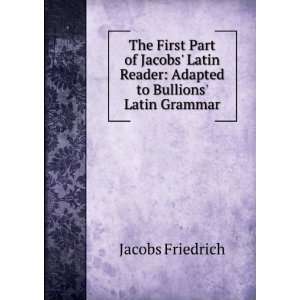   First Part of Jacobs Latin Reader Adapted to Bullions Latin Grammar