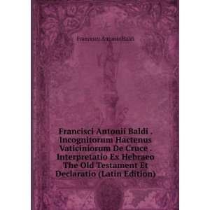 Francisci Antonii Baldi . Incognitorum Hactenus Vaticiniorum De Cruce 