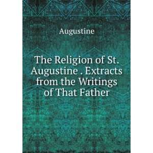   St. Augustine . Extracts from the Writings of That Father Augustine