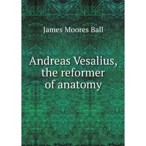    Andreas Vesalius, the reformer of anatomy James Moores Ball Books
