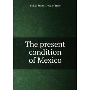   The present condition of Mexico United States. Dept. of State Books