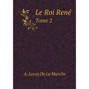  Le Roi RenÃ©. Tome 2 A. Lecoy De La Marche Books