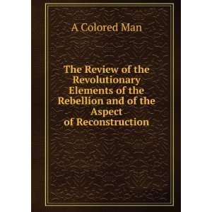   Rebellion and of the Aspect of Reconstruction A Colored Man Books