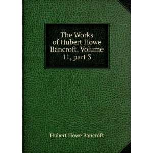   Hubert Howe Bancroft, Volume 11,Â part 3 Hubert Howe Bancroft