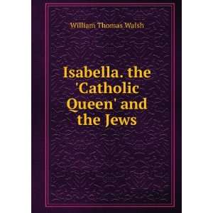   . the Catholic Queen and the Jews William Thomas Walsh Books